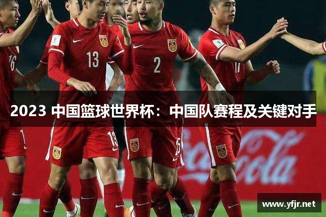 2023 中国篮球世界杯：中国队赛程及关键对手